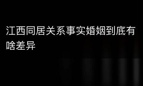 江西同居关系事实婚姻到底有啥差异