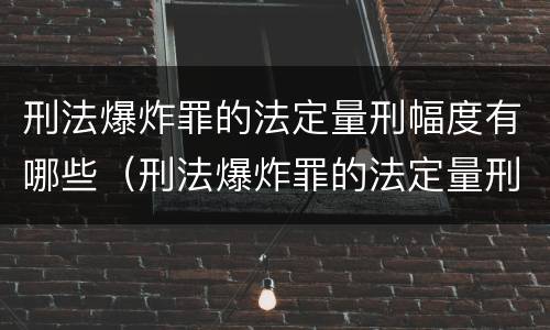 刑法爆炸罪的法定量刑幅度有哪些（刑法爆炸罪的法定量刑幅度有哪些规定）