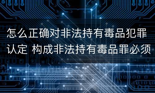 怎么正确对非法持有毒品犯罪认定 构成非法持有毒品罪必须是非法持有