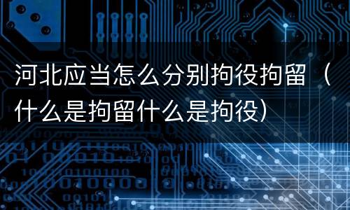 河北应当怎么分别拘役拘留（什么是拘留什么是拘役）