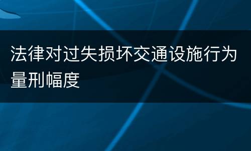 法律对过失损坏交通设施行为量刑幅度