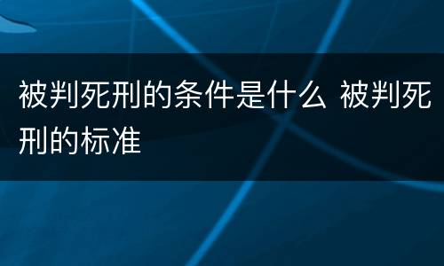 被判死刑的条件是什么 被判死刑的标准