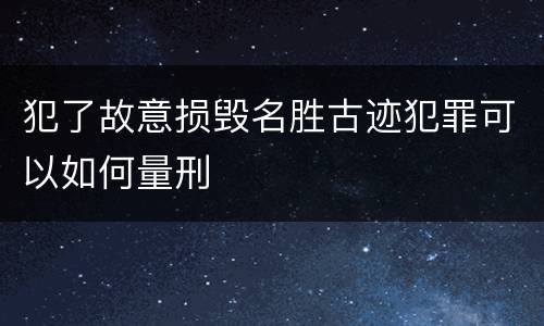 犯了故意损毁名胜古迹犯罪可以如何量刑