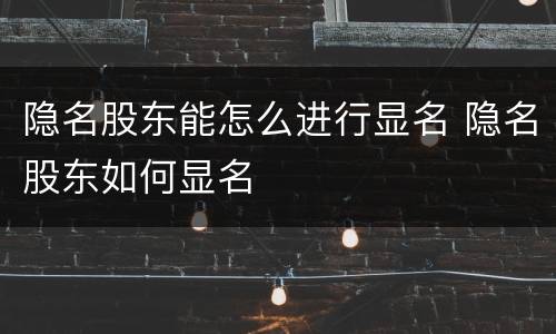 隐名股东能怎么进行显名 隐名股东如何显名