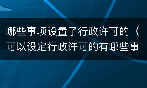 哪些事项设置了行政许可的（可以设定行政许可的有哪些事项）
