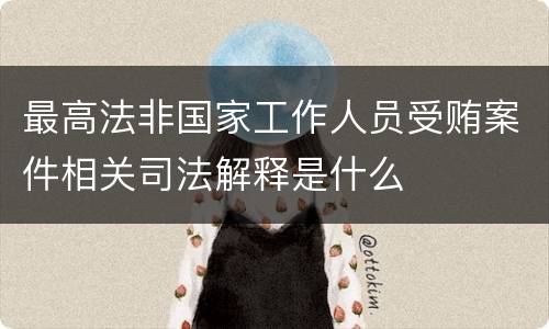 最高法非国家工作人员受贿案件相关司法解释是什么