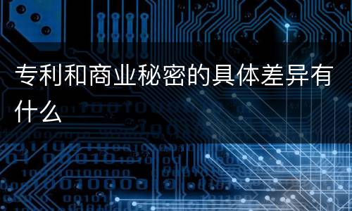 专利和商业秘密的具体差异有什么
