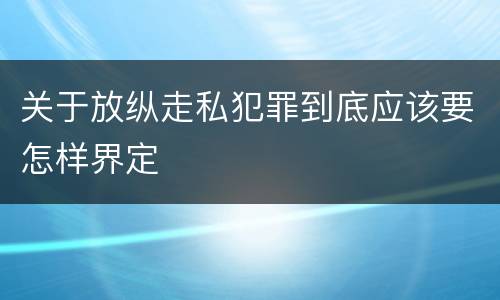 关于放纵走私犯罪到底应该要怎样界定