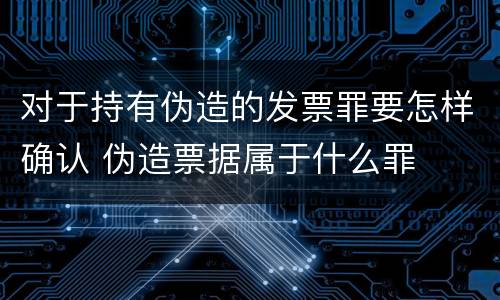 对于持有伪造的发票罪要怎样确认 伪造票据属于什么罪