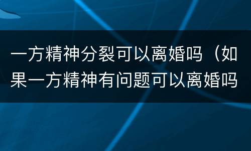 一方精神分裂可以离婚吗（如果一方精神有问题可以离婚吗）