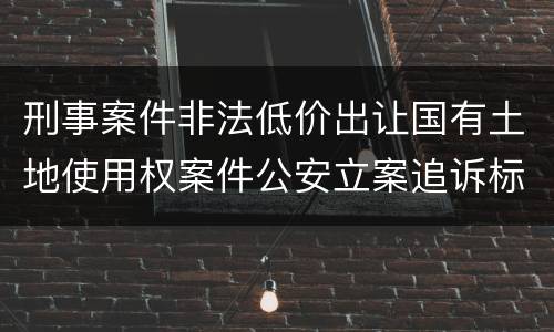 刑事案件非法低价出让国有土地使用权案件公安立案追诉标准有怎样的规定