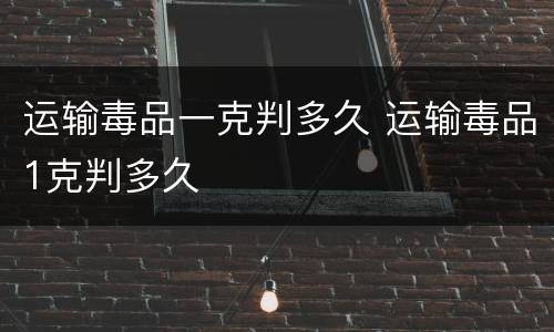 运输毒品一克判多久 运输毒品1克判多久