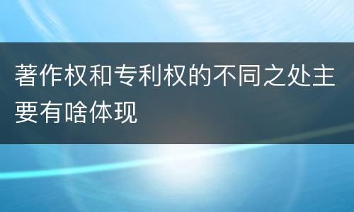 著作权和专利权的不同之处主要有啥体现