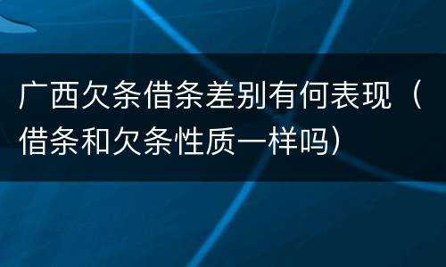 广西欠条借条差别有何表现（借条和欠条性质一样吗）