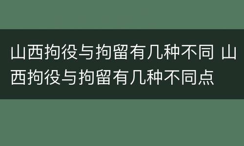 山西拘役与拘留有几种不同 山西拘役与拘留有几种不同点