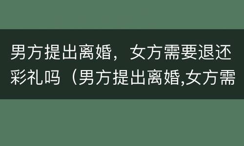 男方提出离婚，女方需要退还彩礼吗（男方提出离婚,女方需要退还彩礼吗怎么办）