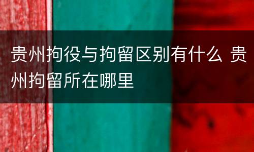 贵州拘役与拘留区别有什么 贵州拘留所在哪里