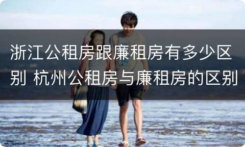 浙江公租房跟廉租房有多少区别 杭州公租房与廉租房的区别
