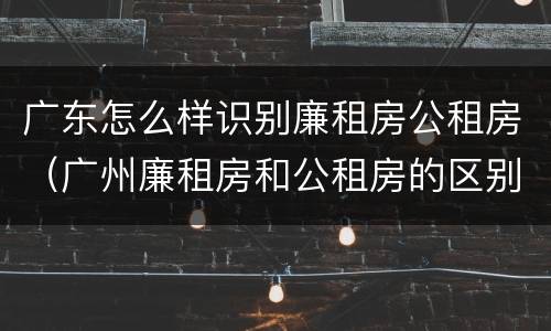 广东怎么样识别廉租房公租房（广州廉租房和公租房的区别）