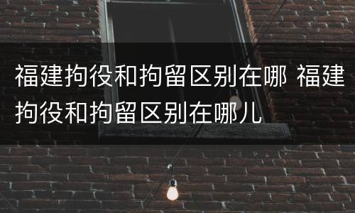 福建拘役和拘留区别在哪 福建拘役和拘留区别在哪儿