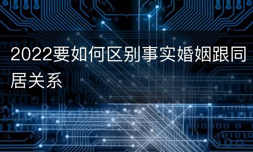 2022要如何区别事实婚姻跟同居关系