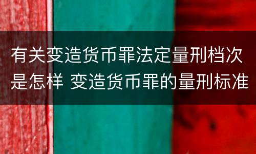 有关变造货币罪法定量刑档次是怎样 变造货币罪的量刑标准