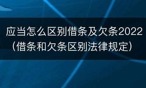 应当怎么区别借条及欠条2022（借条和欠条区别法律规定）