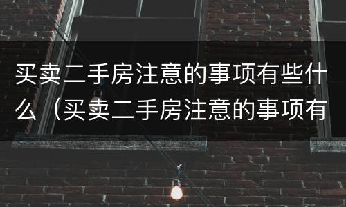 买卖二手房注意的事项有些什么（买卖二手房注意的事项有些什么问题）