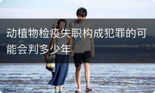 动植物检疫失职构成犯罪的可能会判多少年