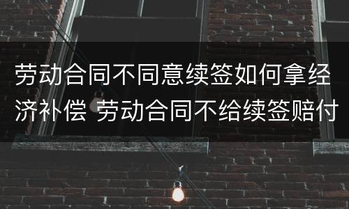 劳动合同不同意续签如何拿经济补偿 劳动合同不给续签赔付多少