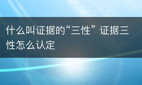 什么叫证据的“三性” 证据三性怎么认定
