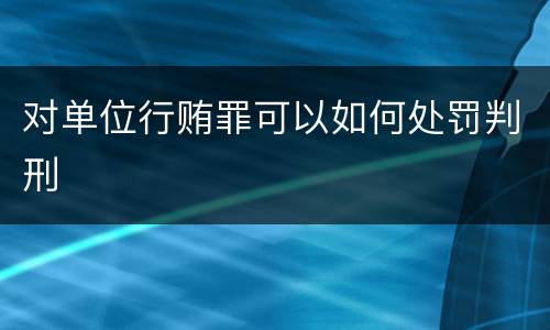 对单位行贿罪可以如何处罚判刑