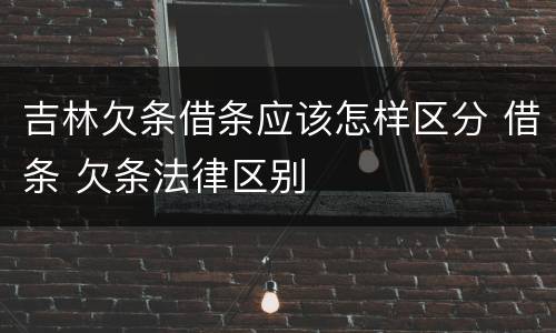 吉林欠条借条应该怎样区分 借条 欠条法律区别