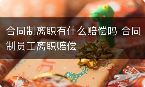 合同制离职有什么赔偿吗 合同制员工离职赔偿