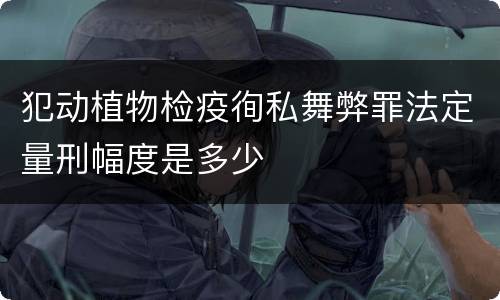 犯动植物检疫徇私舞弊罪法定量刑幅度是多少