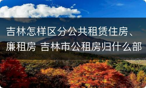 吉林怎样区分公共租赁住房、廉租房 吉林市公租房归什么部门管理