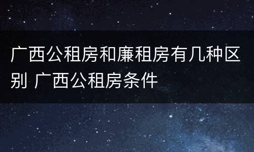 广西公租房和廉租房有几种区别 广西公租房条件