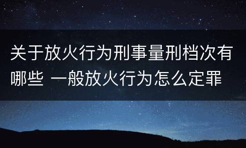 关于放火行为刑事量刑档次有哪些 一般放火行为怎么定罪