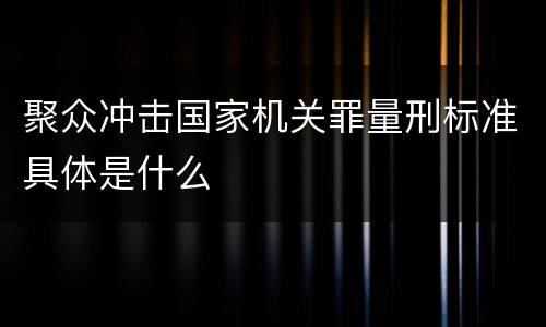 聚众冲击国家机关罪量刑标准具体是什么