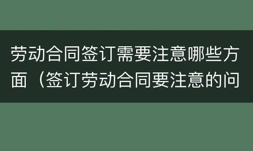 劳动合同签订需要注意哪些方面（签订劳动合同要注意的问题）