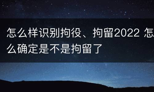 怎么样识别拘役、拘留2022 怎么确定是不是拘留了