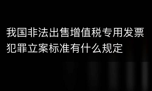 我国非法出售增值税专用发票犯罪立案标准有什么规定