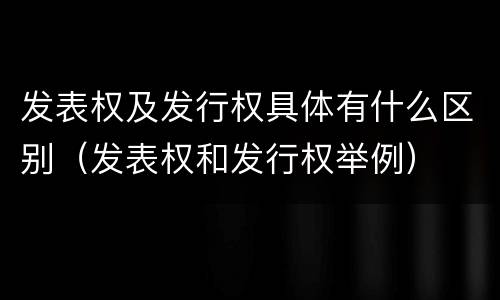 发表权及发行权具体有什么区别（发表权和发行权举例）
