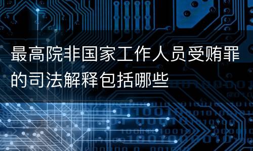 最高院非国家工作人员受贿罪的司法解释包括哪些