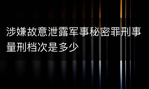 涉嫌故意泄露军事秘密罪刑事量刑档次是多少