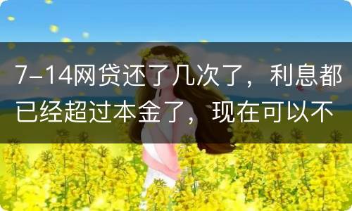 7-14网贷还了几次了，利息都已经超过本金了，现在可以不还吗