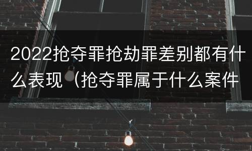 2022抢夺罪抢劫罪差别都有什么表现（抢夺罪属于什么案件）