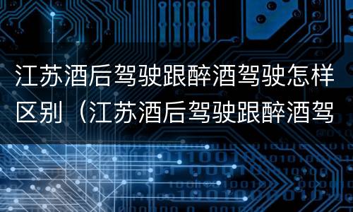 江苏酒后驾驶跟醉酒驾驶怎样区别（江苏酒后驾驶跟醉酒驾驶怎样区别呢）