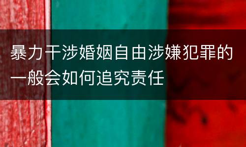 暴力干涉婚姻自由涉嫌犯罪的一般会如何追究责任