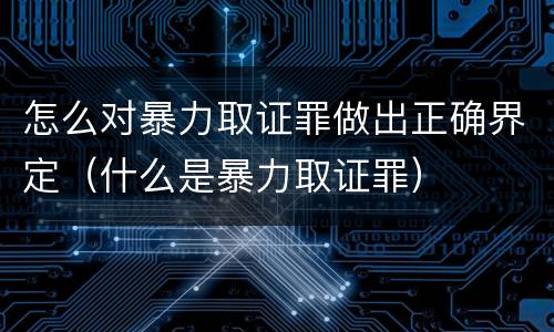 怎么对暴力取证罪做出正确界定（什么是暴力取证罪）